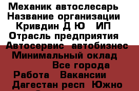 Механик-автослесарь › Название организации ­ Кривдин Д.Ю., ИП › Отрасль предприятия ­ Автосервис, автобизнес › Минимальный оклад ­ 40 000 - Все города Работа » Вакансии   . Дагестан респ.,Южно-Сухокумск г.